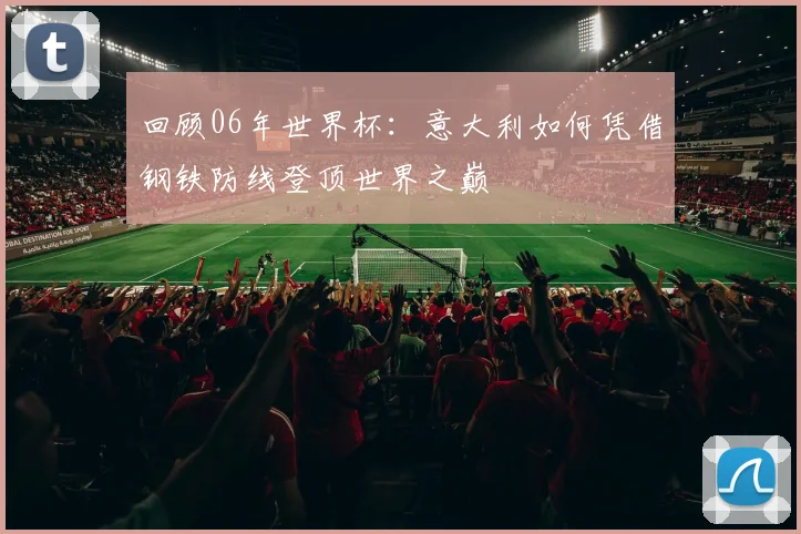 回顾06年世界杯:意大利如何凭借钢铁防线登顶世界之巅