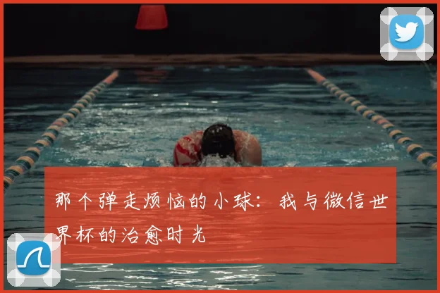 那个弹走烦恼的小球：我与微信世界杯的治愈时光