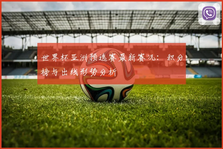 世界杯亚洲预选赛最新赛况：积分榜与出线形势分析