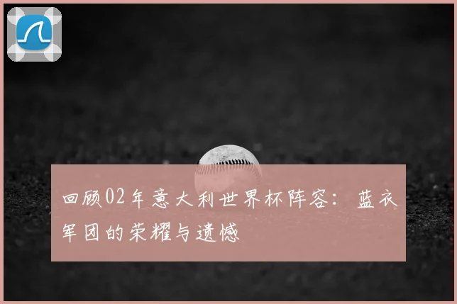 回顾02年意大利世界杯阵容：蓝衣军团的荣耀与遗憾