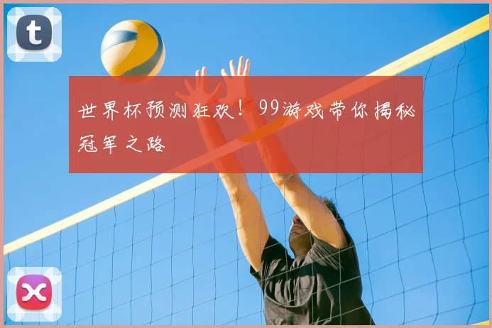 世界杯预测狂欢!99游戏带你揭秘冠军之路