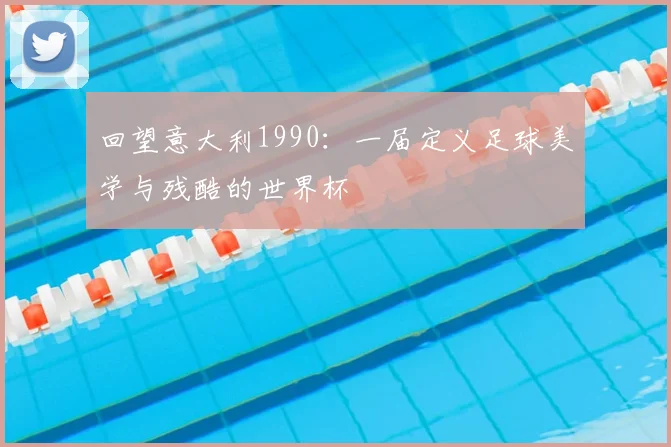 回望意大利1990:一届定义足球美学与残酷的世界杯