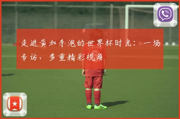 走进黄加李泡的世界杯时光：一场专访，多重精彩视角