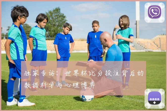 独家专访:世界杯比分投注背后的数据科学与心理博弈