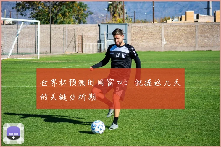 世界杯预测时间窗口：把握这几天的关键分析期