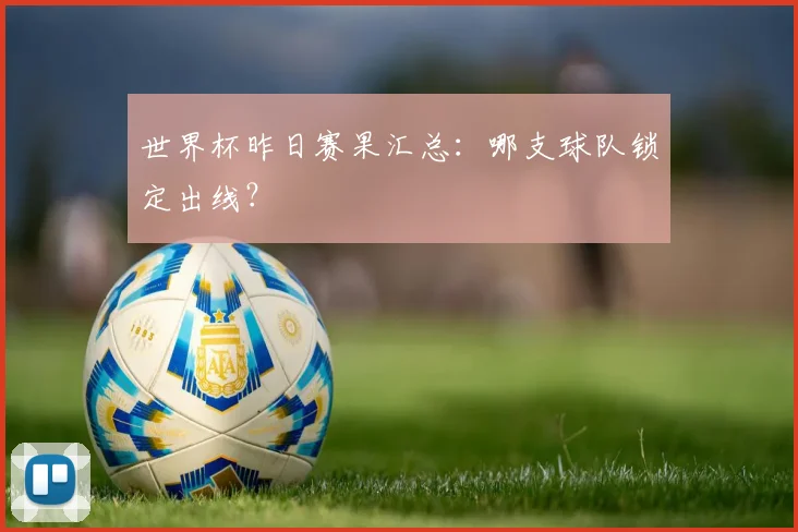 世界杯昨日赛果汇总:哪支球队锁定出线?