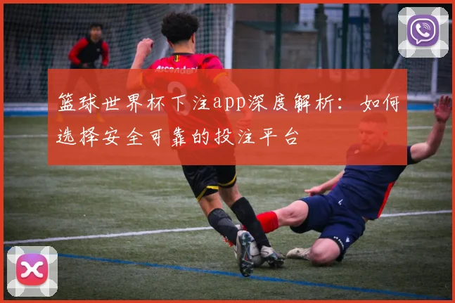 篮球世界杯下注app深度解析:如何选择安全可靠的投注平台