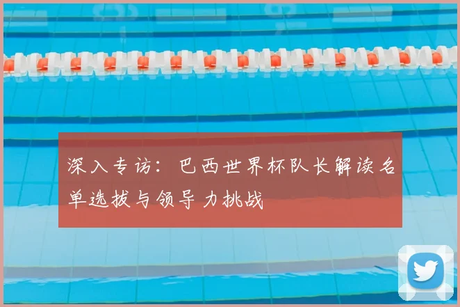 深入专访：巴西世界杯队长解读名单选拔与领导力挑战