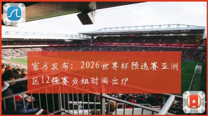 官方发布：2026世界杯预选赛亚洲区12强赛分组时间出炉
