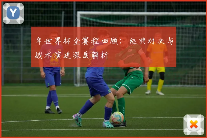年世界杯全赛程回顾：经典对决与战术演进深度解析