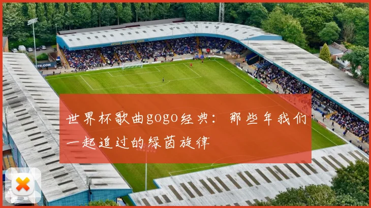 世界杯歌曲gogo经典：那些年我们一起追过的绿茵旋律