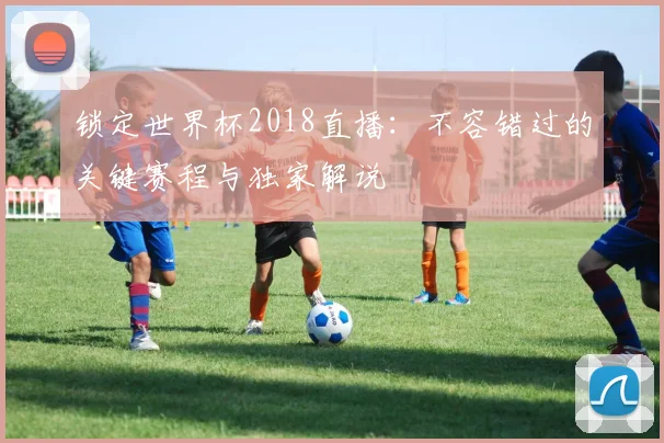 锁定世界杯2018直播：不容错过的关键赛程与独家解说
