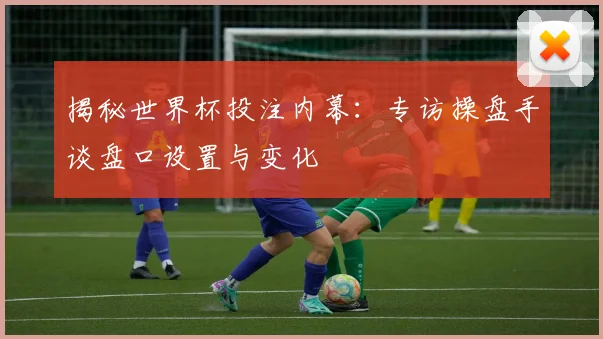 揭秘世界杯投注内幕：专访操盘手谈盘口设置与变化