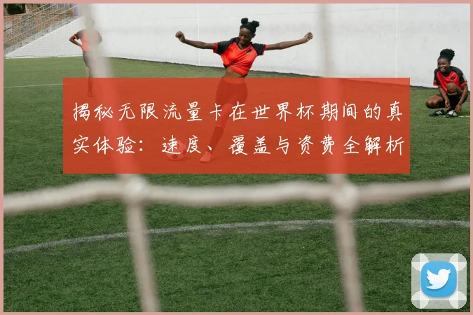 揭秘无限流量卡在世界杯期间的真实体验：速度、覆盖与资费全解析