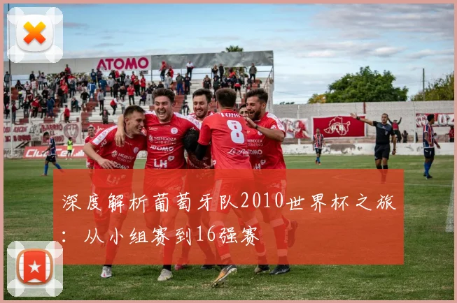 深度解析葡萄牙队2010世界杯之旅：从小组赛到16强赛