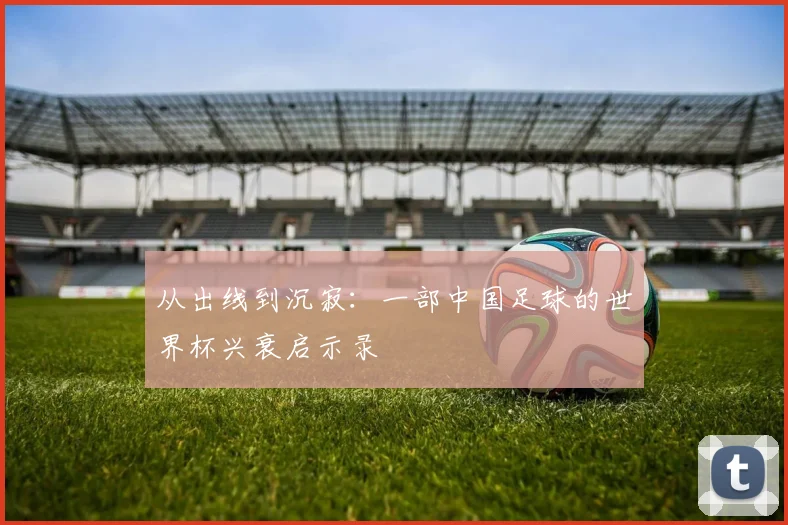 从出线到沉寂：一部中国足球的世界杯兴衰启示录